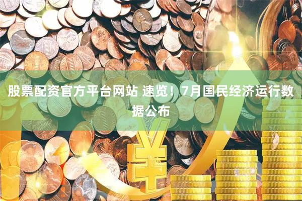 股票配资官方平台网站 速览！7月国民经济运行数据公布