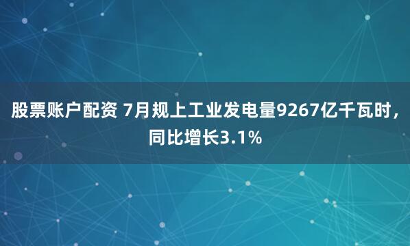 股票账户配资 7月规上工业发电量9267亿千瓦时，同比增长3.1%