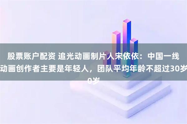 股票账户配资 追光动画制片人宋依依：中国一线动画创作者主要是年轻人，团队平均年龄不超过30岁