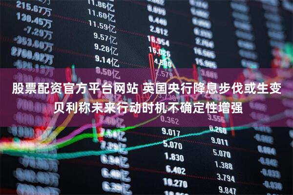股票配资官方平台网站 英国央行降息步伐或生变 贝利称未来行动时机不确定性增强
