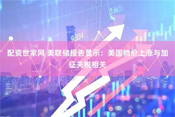 配资世家网 美联储报告显示：美国物价上涨与加征关税相关