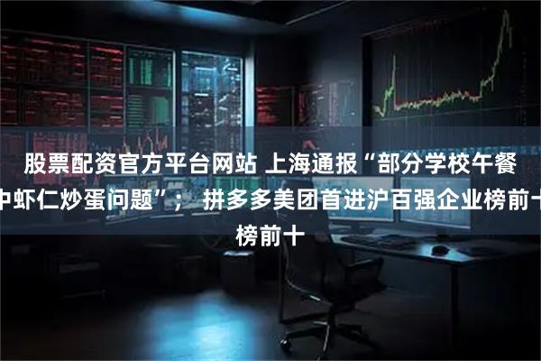 股票配资官方平台网站 上海通报“部分学校午餐中虾仁炒蛋问题”； 拼多多美团首进沪百强企业榜前十