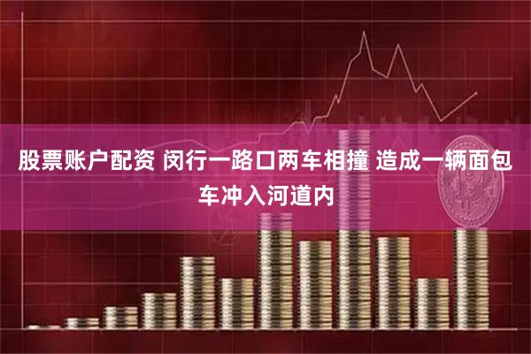 股票账户配资 闵行一路口两车相撞 造成一辆面包车冲入河道内