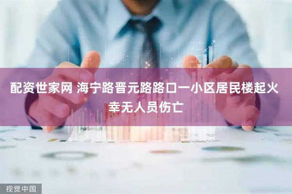 配资世家网 海宁路晋元路路口一小区居民楼起火 幸无人员伤亡
