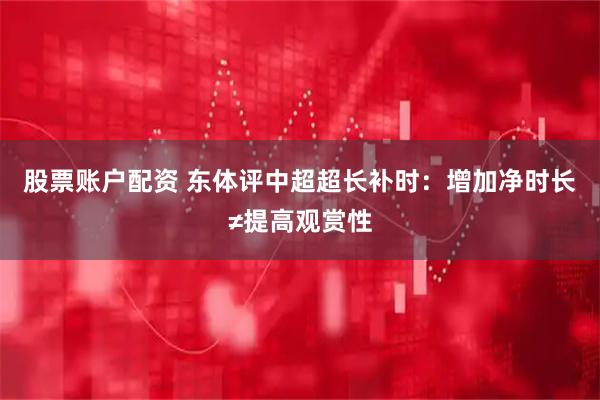 股票账户配资 东体评中超超长补时：增加净时长≠提高观赏性