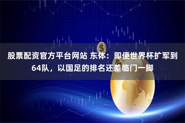 股票配资官方平台网站 东体：即便世界杯扩军到64队，以国足的排名还差临门一脚