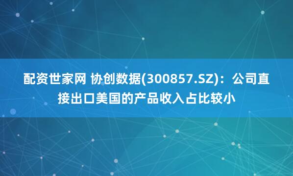 配资世家网 协创数据(300857.SZ)：公司直接出口美国的产品收入占比较小