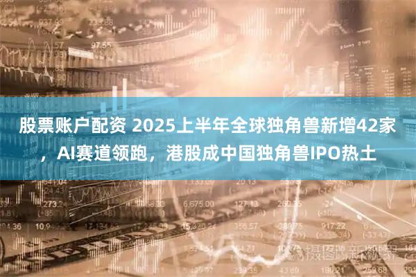 股票账户配资 2025上半年全球独角兽新增42家，AI赛道领跑，港股成中国独角兽IPO热土