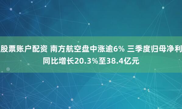 股票账户配资 南方航空盘中涨逾6% 三季度归母净利同比增长20.3%至38.4亿元